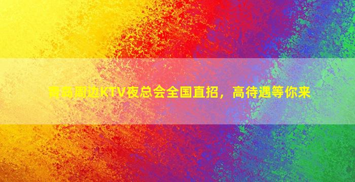 青岛周边KTV夜总会全国直招，高待遇等你来